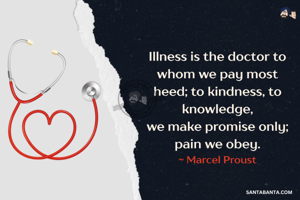 Illness is the doctor to whom we pay most heed; to kindness, to knowledge, we make promise only; pain we obey.