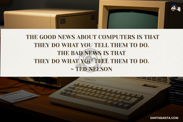 The good news about computers is that they do what you tell them to do. The bad news is that they do what you tell them to do.
