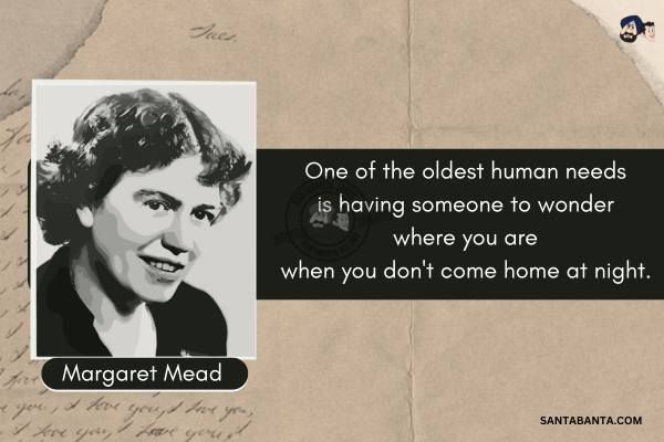 One of the oldest human needs is having someone to wonder where you are when you don't come home at night.