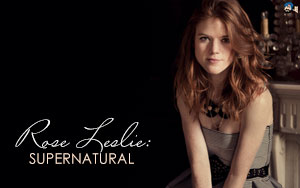 Rose Leslie:  SUPERNATURAL