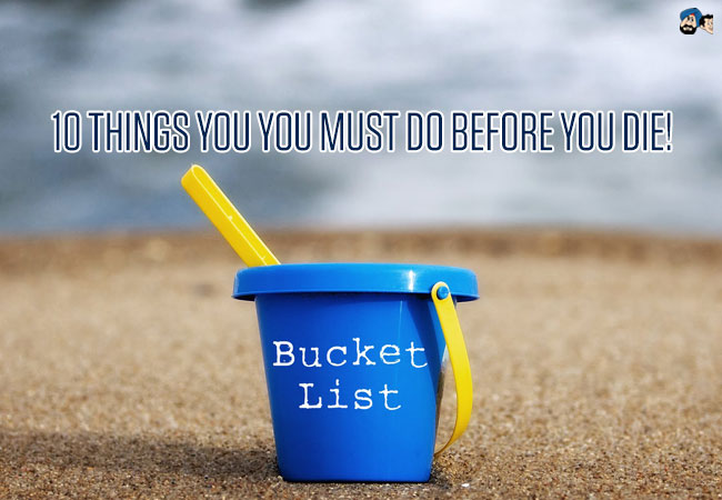 10 Things You Must Do Before You Die!