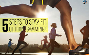 5 Steps to Stay Fit without Gymming!