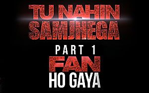 Tu Nahin Samjhega Part 1 - Fan Ho Gaya - 'FAN'